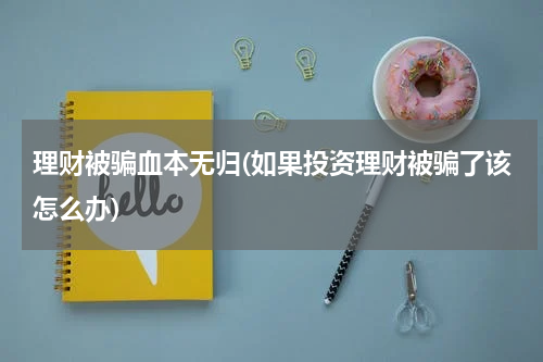 理财被骗血本无归(如果投资理财被骗了该怎么办)