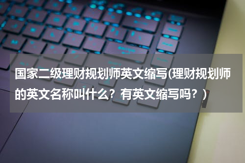国家二级理财规划师英文缩写(理财规划师的英文名称叫什么？有英文缩写吗？)