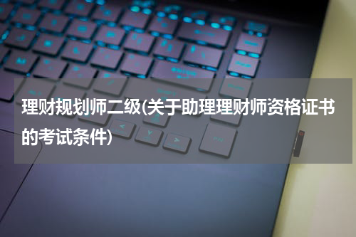 理财规划师二级(关于助理理财师资格证书的考试条件)