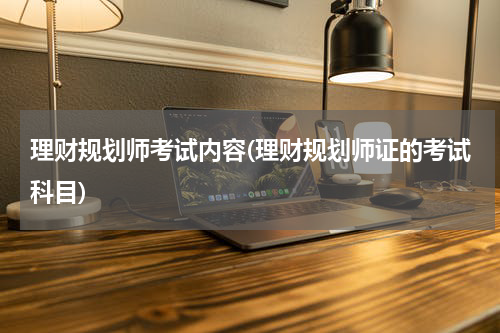 理财规划师考试内容(理财规划师证的考试科目)