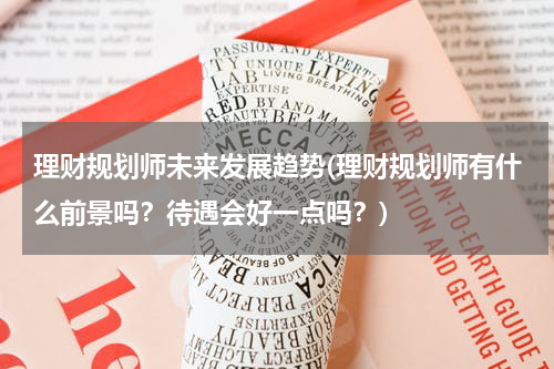 理财规划师未来发展趋势(理财规划师有什么前景吗？待遇会好一点吗？)