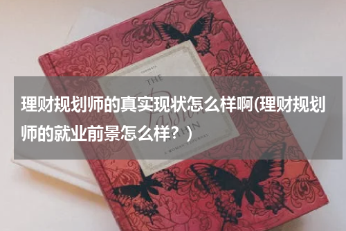 理财规划师的真实现状怎么样啊(理财规划师的就业前景怎么样？)