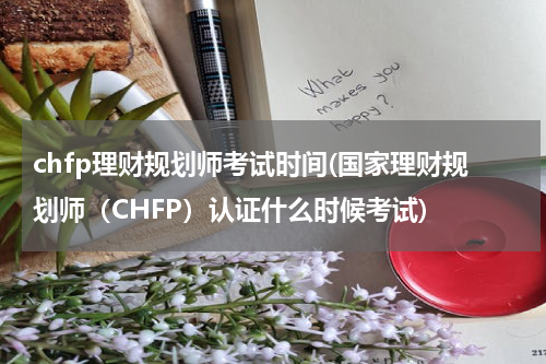 chfp理财规划师考试时间(国家理财规划师（CHFP）认证什么时候考试)