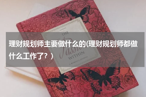 理财规划师主要做什么的(理财规划师都做什么工作了？)
