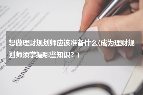 想做理财规划师应该准备什么(成为理财规划师须掌握哪些知识？)