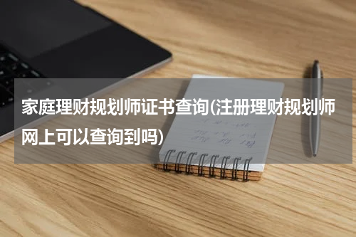 家庭理财规划师证书查询(注册理财规划师网上可以查询到吗)