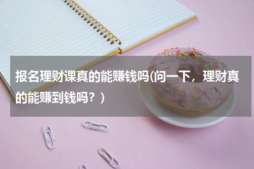 报名理财课真的能赚钱吗(问一下，理财真的能赚到钱吗？)