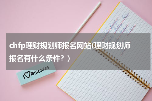 chfp理财规划师报名网站(理财规划师报名有什么条件？)