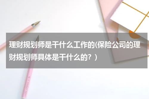 理财规划师是干什么工作的(保险公司的理财规划师具体是干什么的？)