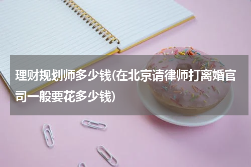 理财规划师多少钱(在北京请律师打离婚官司一般要花多少钱)