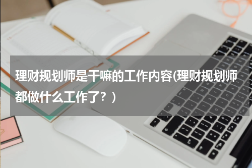 理财规划师是干嘛的工作内容(理财规划师都做什么工作了？)