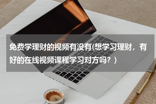 免费学理财的视频有没有(想学习理财，有好的在线视频课程学习对方吗？)