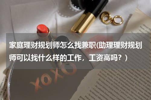 家庭理财规划师怎么找兼职(助理理财规划师可以找什么样的工作，工资高吗？)