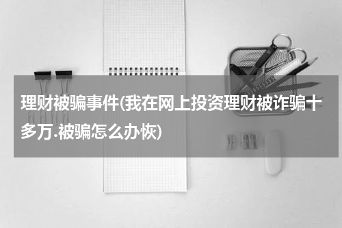 理财被骗事件(我在网上投资理财被诈骗十多万.被骗怎么办恢)