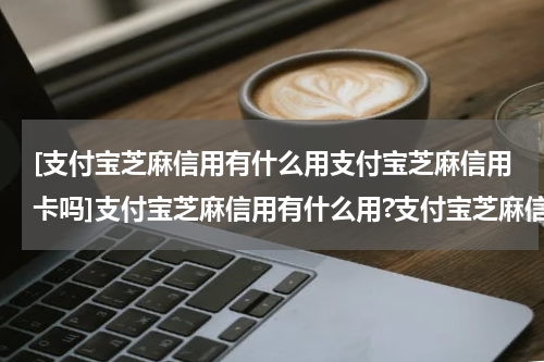 [支付宝芝麻信用有什么用支付宝芝麻信用卡吗]支付宝芝麻信用有什么用?支付宝芝麻信用好处这么多!