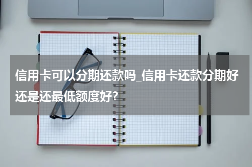 信用卡可以分期还款吗_信用卡还款分期好还是还最低额度好？