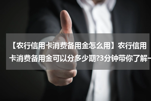 【农行信用卡消费备用金怎么用】农行信用卡消费备用金可以分多少期?3分钟带你了解一下