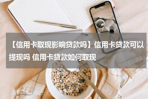 【信用卡取现影响贷款吗】信用卡贷款可以提现吗 信用卡贷款如何取现