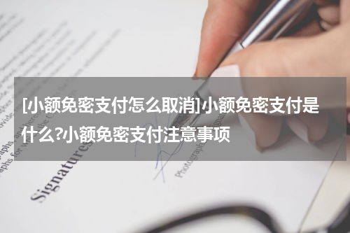 [小额免密支付怎么取消]小额免密支付是什么?小额免密支付注意事项