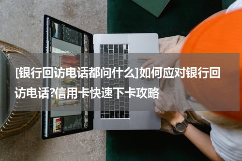 [银行回访电话都问什么]如何应对银行回访电话?信用卡快速下卡攻略