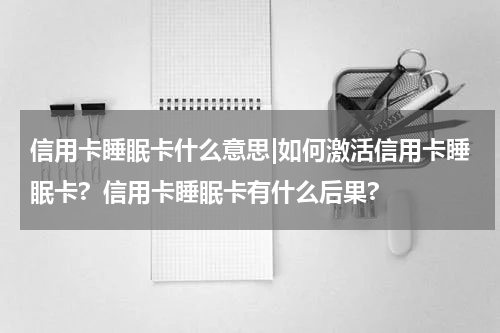 信用卡睡眠卡什么意思|如何激活信用卡睡眠卡?  信用卡睡眠卡有什么后果?