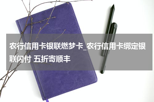 农行信用卡银联燃梦卡_农行信用卡绑定银联闪付 五折寄顺丰