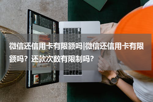 微信还信用卡有限额吗|微信还信用卡有限额吗？还款次数有限制吗？