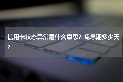 信用卡状态异常是什么意思？免息期多少天？