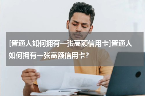 [普通人如何拥有一张高额信用卡]普通人如何拥有一张高额信用卡？