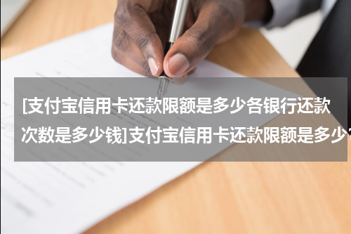 [支付宝信用卡还款限额是多少各银行还款次数是多少钱]支付宝信用卡还款限额是多少？各银行还款次数是多少？