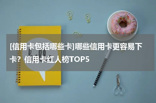 [信用卡包括哪些卡]哪些信用卡更容易下卡？信用卡红人榜TOP5