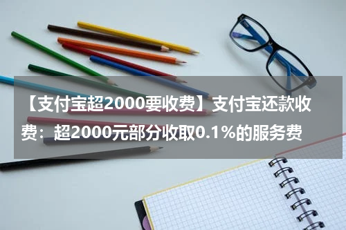 【支付宝超2000要收费】支付宝还款收费：超2000元部分收取0.1%的服务费