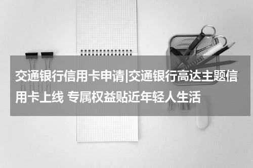 交通银行信用卡申请|交通银行高达主题信用卡上线 专属权益贴近年轻人生活