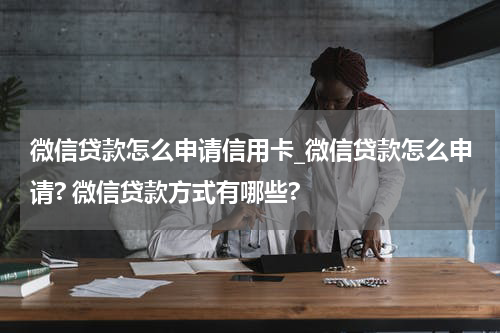 微信贷款怎么申请信用卡_微信贷款怎么申请? 微信贷款方式有哪些?