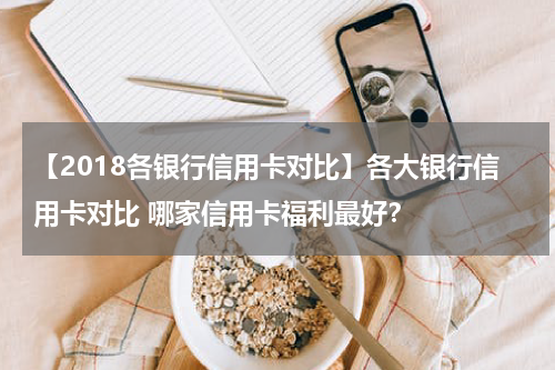 【2018各银行信用卡对比】各大银行信用卡对比 哪家信用卡福利最好？