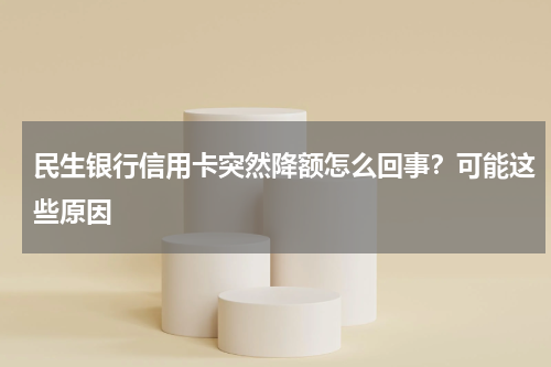 民生银行信用卡突然降额怎么回事？可能这些原因