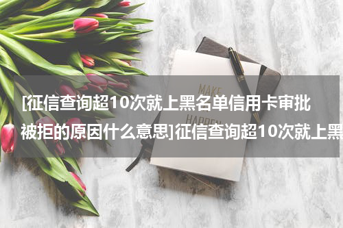 [征信查询超10次就上黑名单信用卡审批被拒的原因什么意思]征信查询超10次就上黑名单!信用卡审批被拒的原因什么?