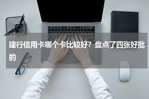 建行信用卡哪个卡比较好？盘点了四张好批的