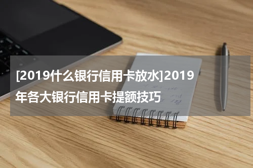 [2019什么银行信用卡放水]2019年各大银行信用卡提额技巧