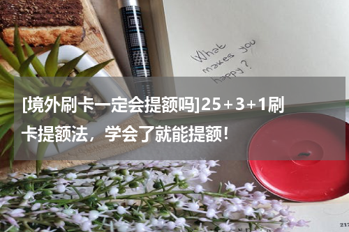 [境外刷卡一定会提额吗]25+3+1刷卡提额法，学会了就能提额！