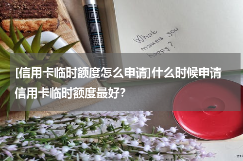 [信用卡临时额度怎么申请]什么时候申请信用卡临时额度最好？