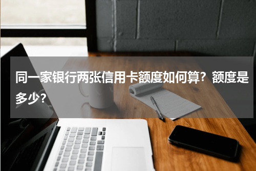 同一家银行两张信用卡额度如何算？额度是多少？