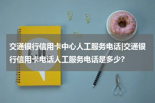 交通银行信用卡中心人工服务电话|交通银行信用卡电话人工服务电话是多少?
