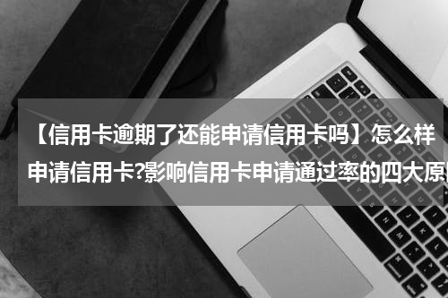【信用卡逾期了还能申请信用卡吗】怎么样申请信用卡?影响信用卡申请通过率的四大原因