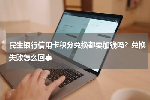 民生银行信用卡积分兑换都要加钱吗？兑换失败怎么回事