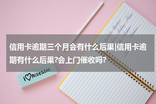 信用卡逾期三个月会有什么后果|信用卡逾期有什么后果?会上门催收吗?
