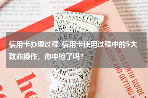 信用卡办理过程_信用卡使用过程中的5大致命操作，你中枪了吗？