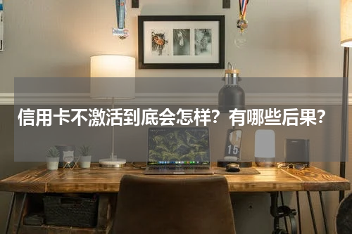 信用卡不激活到底会怎样？有哪些后果？