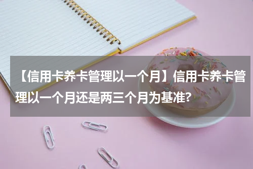 【信用卡养卡管理以一个月】信用卡养卡管理以一个月还是两三个月为基准?