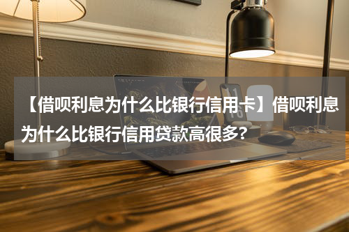 【借呗利息为什么比银行信用卡】借呗利息为什么比银行信用贷款高很多?